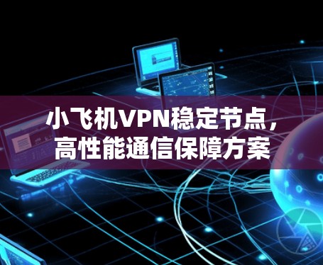 小飞机VPN稳定节点,高性能通信保障方案