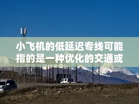 小飞机的低延迟专线可能指的是一种优化的交通或通信服务,旨在提供快速、高效的连接,以满足特定的需求。以下是对这一概念的详细分析 小飞机的低延迟专线可能指的是一种优化的交通或通信服务,旨在提供快速、高效的连接,以满足特定的需求。以下是对这一概念的详细分析