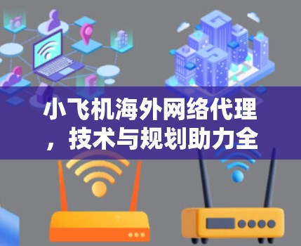 小飞机海外网络代理，技术与规划助力全球化