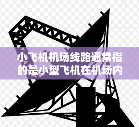 小飞机<strong>机场线路</strong>通常指的是小型飞机在机场内的起飞和降落路线，或者是机场内的交通线路。以下是一些可能的解释和相关信息