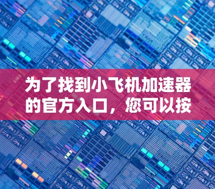 为了找到小飞机加速器的官方入口,您可以按照以下步骤进行