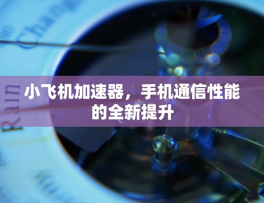 小飞机加速器，手机通信性能的全新提升