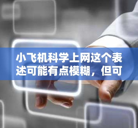 小飞机科学上网这个表述可能有点模糊，但可以理解为小型飞机在科学研究中的应用以及如何利用互联网进行相关的科学数据和信息的获取。以下是一些可能相关的解释和信息