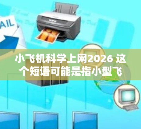 小飞机科学上网2026 这个短语可能是指小型飞机在2026年如何利用互联网技术进行科学研究或应用。以下是一些可能的解释和推测