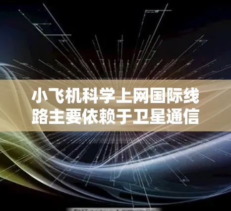 小飞机科学上网<strong>国际线路</strong>主要依赖于卫星通信技术,提供实时的互联网连接,以满足飞行员和乘客的需求。以下是对小飞机上网<strong>国际线路</strong>的详细分析