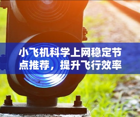 小飞机科学上网稳定节点推荐,提升飞行效率与数据安全
