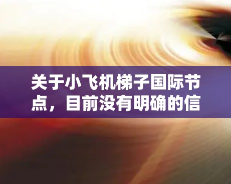 关于小飞机梯子国际节点，目前没有明确的信息表明这是一个特定的技术术语或项目。如果你指的是某个特定的小飞机项目或技术方案，建议提供更多上下文，以便更准确地解答
