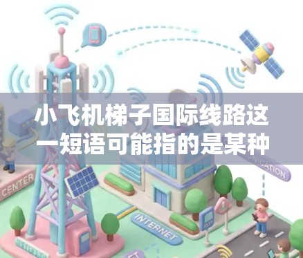小飞机梯子<strong>国际线路</strong>这一短语可能指的是某种与航空运输相关的设备或技术,具体含义可能因上下文而异。以下是一些可能的解释和背景信息