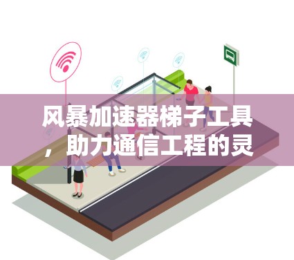 风暴加速器梯子工具,助力通信工程的灵活支撑 风暴加速器梯子工具,助力通信工程的灵活支撑