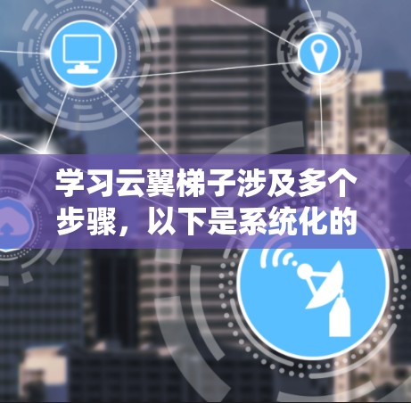 学习云翼梯子涉及多个步骤，以下是系统化的学习路径