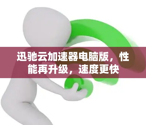 迅驰云加速器电脑版，性能再升级，速度更快