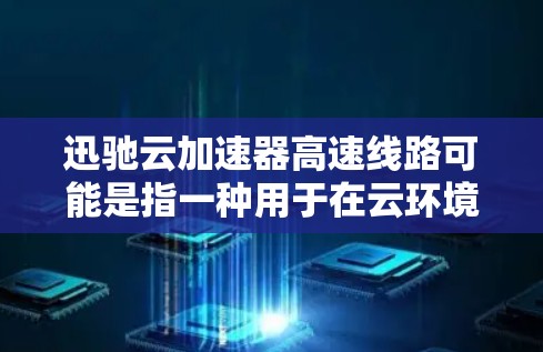 迅驰云加速器高速线路可能是指一种用于在云环境中加速数据传输的技术或解决方案，旨在优化云应用的性能，减少延迟，并提高数据传输的速度。以下是一些可能的解释和相关信息