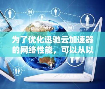 为了优化迅驰云加速器的网络性能,可以从以下几个方面进行系统化的规划和实施