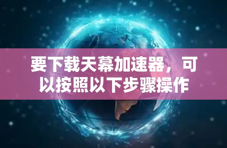 要下载天幕加速器，可以按照以下步骤操作