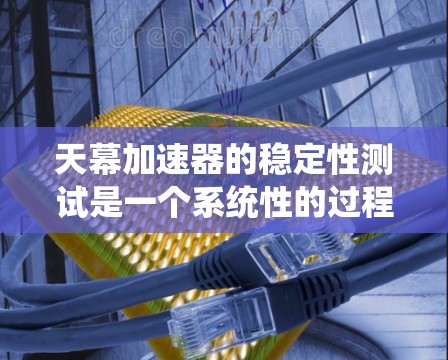 天幕加速器的稳定性测试是一个系统性的过程,涉及硬件、软件和数据处理等多个方面。以下是对该测试的分步骤说明