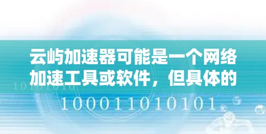云屿加速器可能是一个网络加速工具或软件,但具体的电脑版本信息可能需要根据你所指的具体产品来确定。如果你能提供更多的背景信息,比如云屿加速器的具体功能或官方网站,我可以更好地帮助你找到电脑版本的信息 云屿加速器可能是一个网络加速工具或软件,但具体的电脑版本信息可能需要根据你所指的具体产品来确定。如果你能提供更多的背景信息,比如云屿加速器的具体功能或官方网站,我可以更好地帮助你找到电脑版本的信息