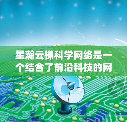 星瀚云梯科学网络是一个结合了前沿科技的网络系统，设计初衷是为星际通信提供高效、可靠的解决方案。以下是对该网络的详细分析