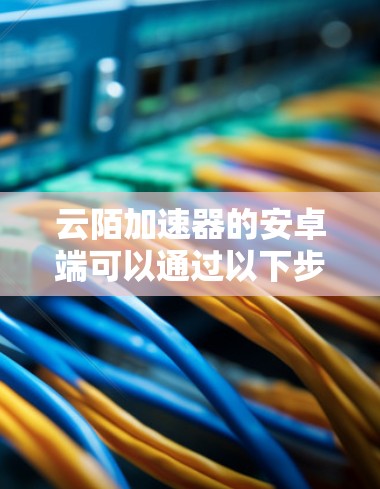云陌加速器的安卓端可以通过以下步骤安装