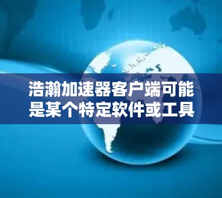 浩瀚加速器客户端可能是某个特定软件或工具的客户端版本，用于加速某种过程或任务。由于浩瀚加速器可能有不同的定义和用途，如果你指的是某个特定的加速器客户端，请提供更多信息，以便更准确地解答你的问题