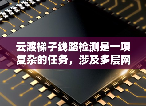 云渡梯子线路检测是一项复杂的任务,涉及多层网络架构中的云计算环境的传输问题检测。以下是对该技术的详细总结 云渡梯子线路检测是一项复杂的任务,涉及多层网络架构中的云计算环境的传输问题检测。以下是对该技术的详细总结