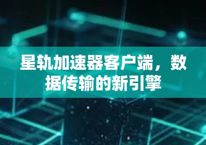 星轨加速器客户端,数据传输的新引擎 星轨加速器客户端,数据传输的新引擎