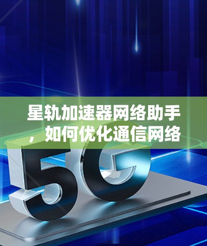 星轨加速器网络助手,如何优化通信网络性能