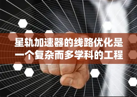 星轨加速器的线路优化是一个复杂而多学科的工程问题,涉及磁场、电场和焦耳脱层的设计。以下是对该问题的系统分析和优化策略 星轨加速器的线路优化是一个复杂而多学科的工程问题,涉及磁场、电场和焦耳脱层的设计。以下是对该问题的系统分析和优化策略