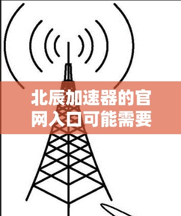 北辰加速器的官网入口可能需要通过特定的渠道或链接访问。如果你正在寻找该加速器的官方网站，建议通过以下步骤进行