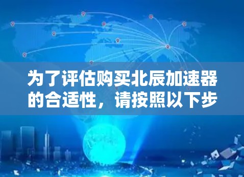 为了评估购买北辰加速器的合适性,请按照以下步骤进行 为了评估购买北辰加速器的合适性,请按照以下步骤进行