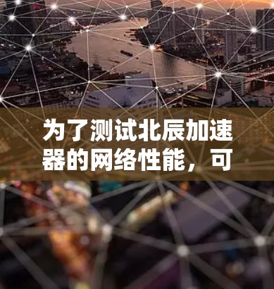 为了测试北辰加速器的网络性能,可以按照以下步骤进行
