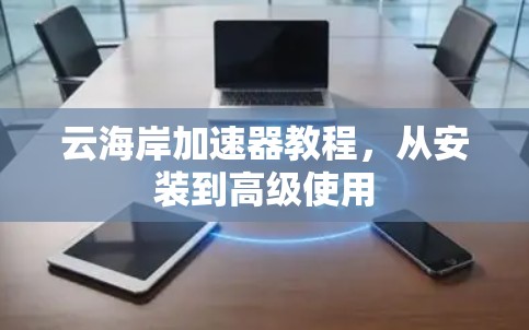 云海岸加速器教程,从安装到高级使用