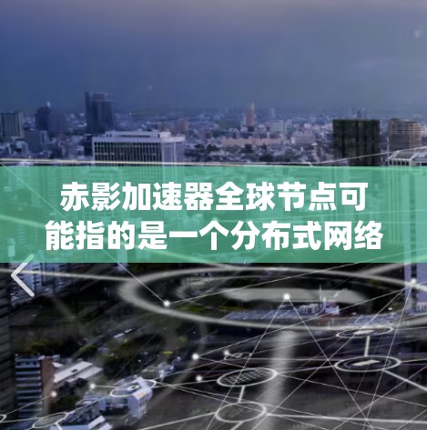 赤影加速器全球节点可能指的是一个分布式网络加速系统,通过全球分布的节点提供加速服务。以下是一些可能的解释和细节