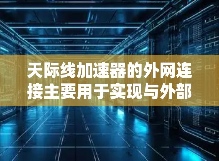 天际线加速器的外网连接主要用于实现与外部系统的数据交换和实时通信，以支持高精度的粒子加速实验和数据处理。以下是对这一技术的详细分析