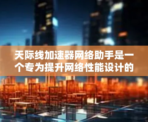 天际线加速器网络助手是一个专为提升网络性能设计的工具,旨在通过优化网络配置和设置,帮助用户加速网络访问速度和数据传输效率。以下是该工具的详细特点和功能