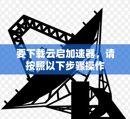 要下载云启加速器，请按照以下步骤操作