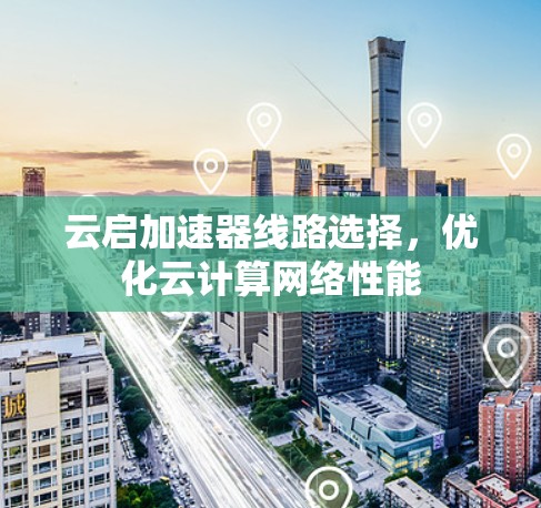 云启加速器线路选择,优化云计算网络性能