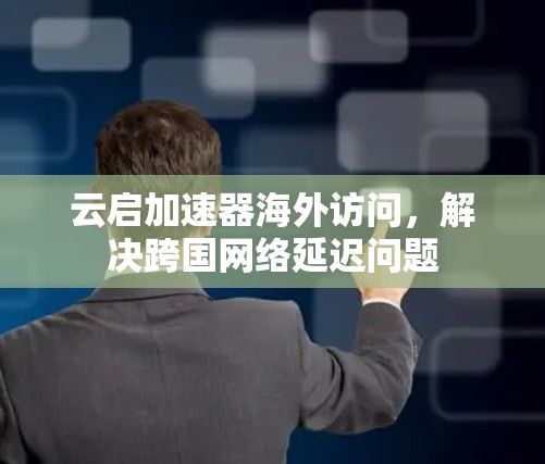 云启加速器海外访问,解决跨国网络延迟问题