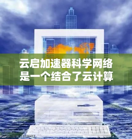云启加速器科学网络是一个结合了云计算和网络加速技术的创新解决方案,旨在提升科学数据的高效传输和处理能力。以下是对该概念的详细分析和总结