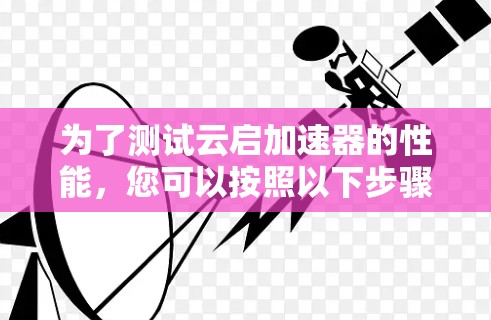 为了测试云启加速器的性能，您可以按照以下步骤进行