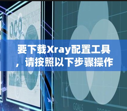 要下载Xray配置工具,请按照以下步骤操作