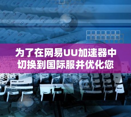 为了在网易UU加速器中切换到国际服并优化您的浏览体验,您可以按照以下步骤操作