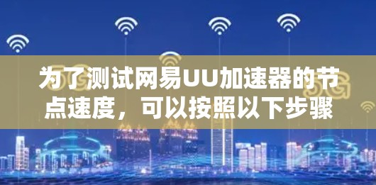 为了测试网易UU加速器的节点速度,可以按照以下步骤进行