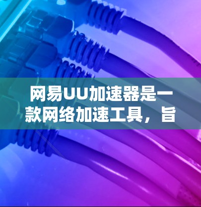 网易UU加速器是一款网络加速工具,旨在帮助用户提高网络连接速度,优化网络体验。以下是使用网易UU加速器的详细指南 网易UU加速器是一款网络加速工具,旨在帮助用户提高网络连接速度,优化网络体验。以下是使用网易UU加速器的详细指南