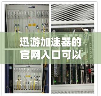 迅游加速器的官网入口可以通过以下步骤找到 迅游加速器的官网入口可以通过以下步骤找到