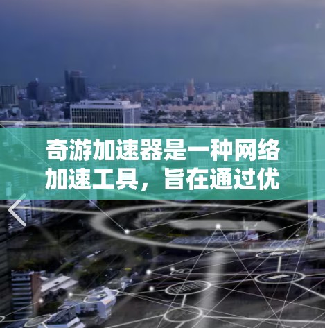 奇游加速器是一种网络加速工具,旨在通过优化网络传输速度和带宽使用效率,提升用户的网络体验。以下是关于奇游加速器网络加速的一些关键点