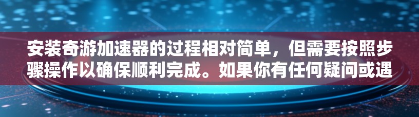 安装奇游加速器的过程相对简单,但需要按照步骤操作以确保顺利完成。如果你有任何疑问或遇到问题,请仔细阅读以下教程