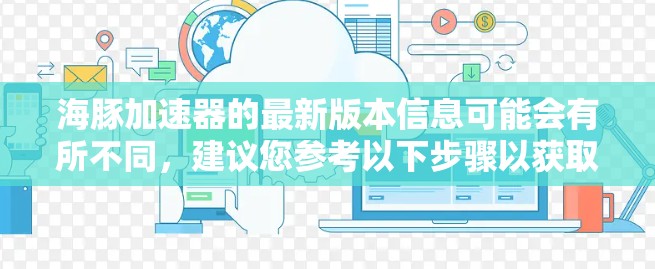 海豚加速器的最新版本信息可能会有所不同,建议您参考以下步骤以获取最新的版本信息