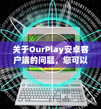关于OurPlay安卓客户端的问题,您可以按照以下步骤进行排查和解决