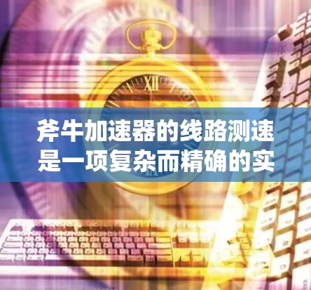 斧牛加速器的线路测速是一项复杂而精确的实验过程,旨在测量粒子的速度和加速效率。以下是对这一过程的详细分步说明 斧牛加速器的线路测速是一项复杂而精确的实验过程,旨在测量粒子的速度和加速效率。以下是对这一过程的详细分步说明