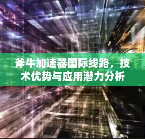 斧牛加速器<strong>国际线路</strong>,技术优势与应用潜力分析